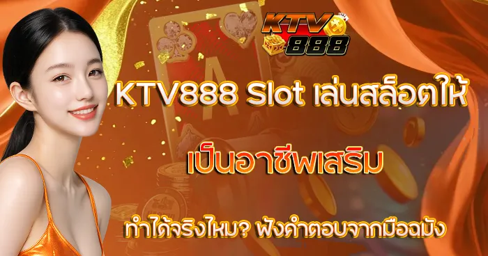 เล่นสล็อตเป็นอาชีพเสริม KTV888 Slot ทำได้จริง